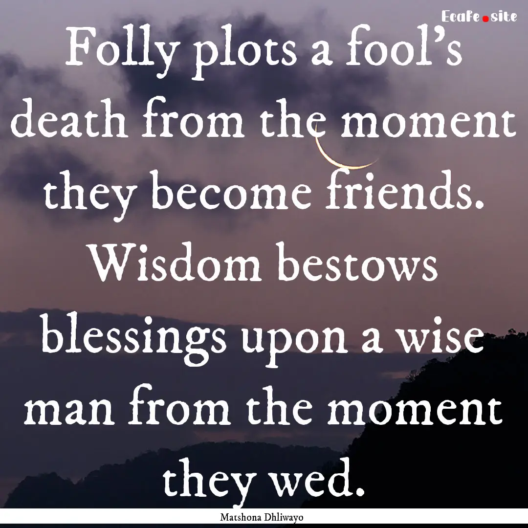 Folly plots a fool's death from the moment.... : Quote by Matshona Dhliwayo