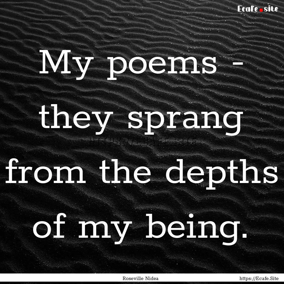 My poems - they sprang from the depths of.... : Quote by Roseville Nidea