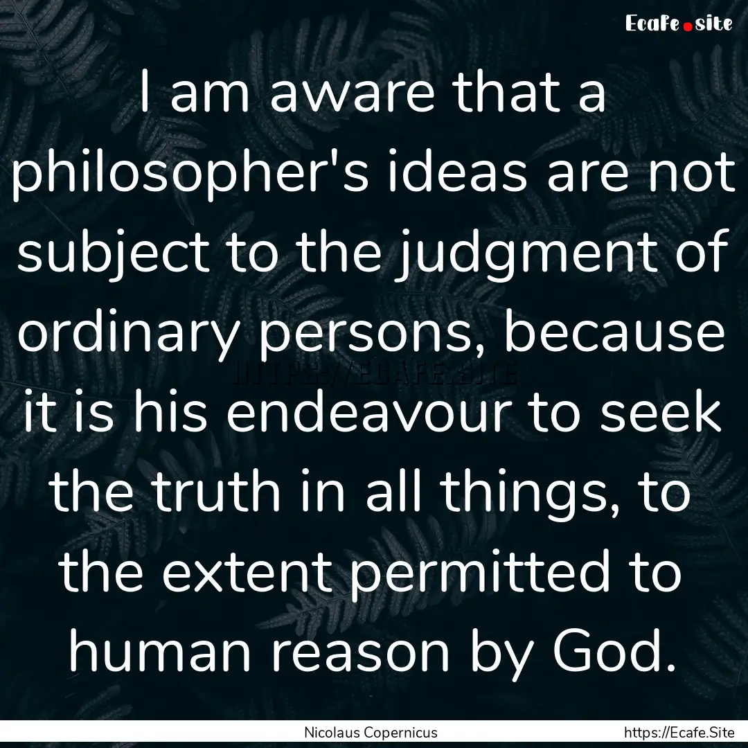 I am aware that a philosopher's ideas are.... : Quote by Nicolaus Copernicus