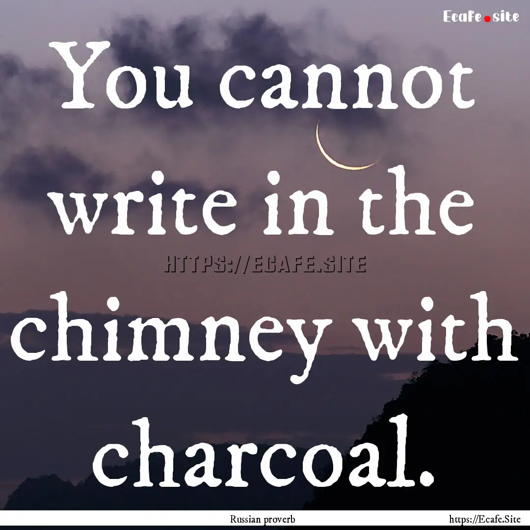 You cannot write in the chimney with charcoal..... : Quote by Russian proverb