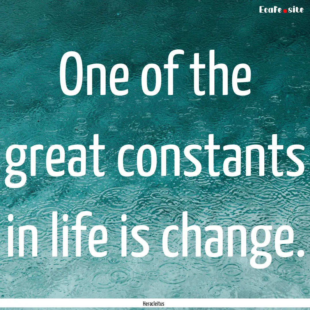 One of the great constants in life is change..... : Quote by Heracleitus