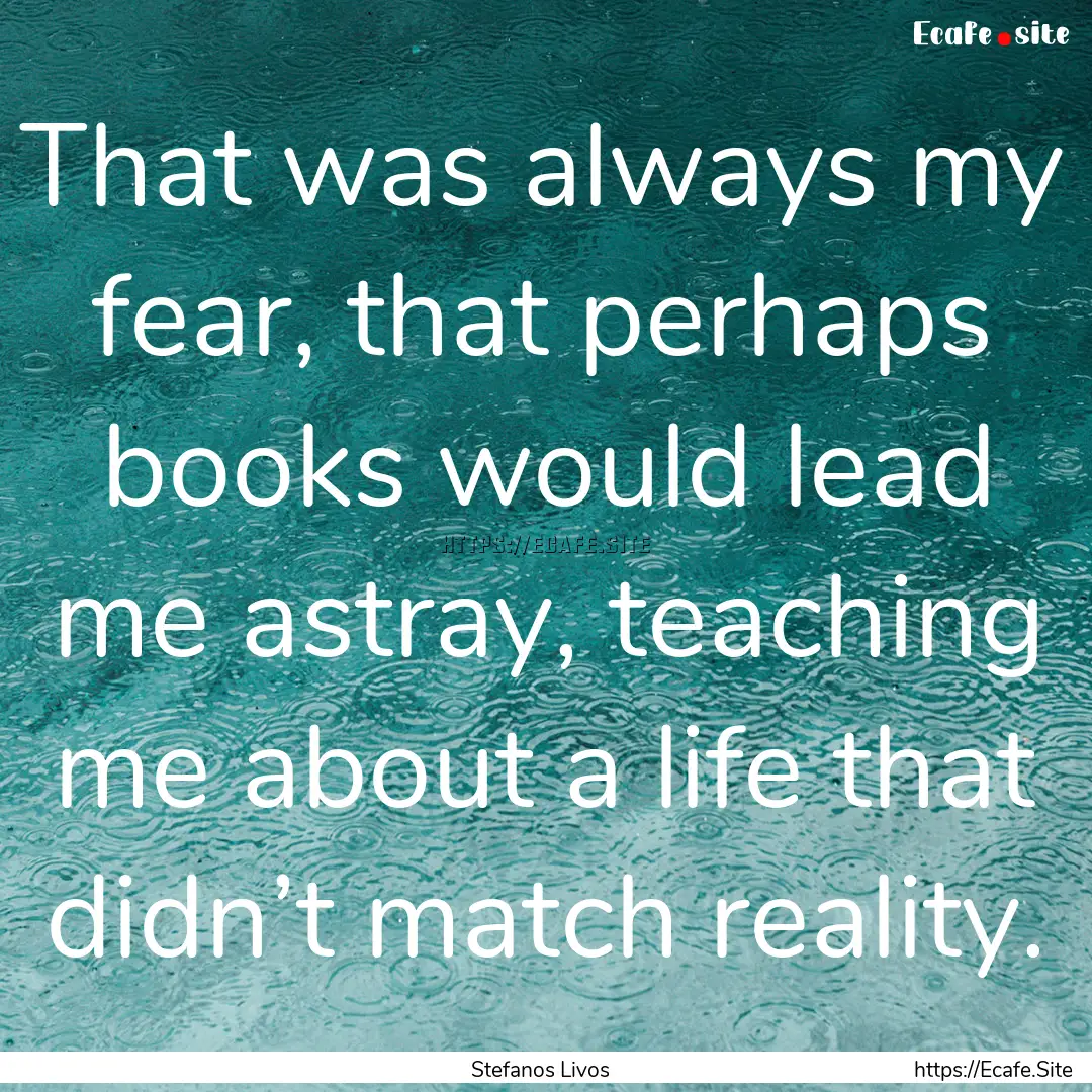 That was always my fear, that perhaps books.... : Quote by Stefanos Livos