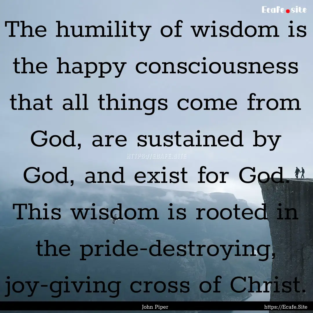 The humility of wisdom is the happy consciousness.... : Quote by John Piper