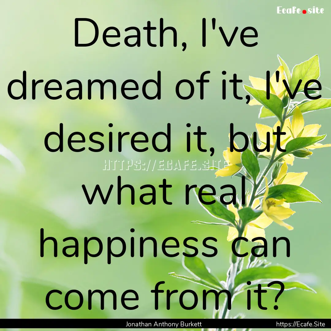 Death, I've dreamed of it, I've desired it,.... : Quote by Jonathan Anthony Burkett