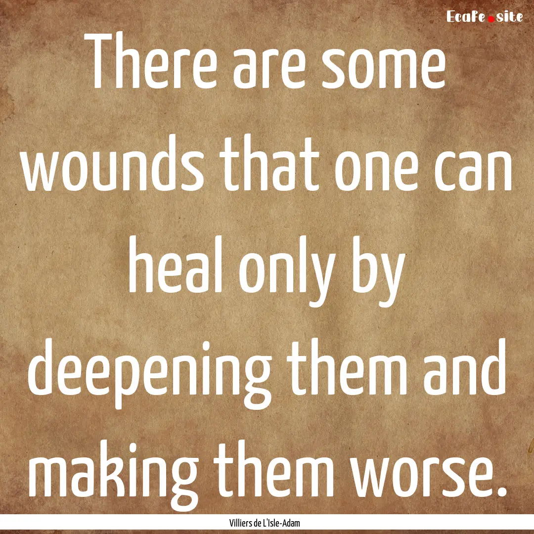 There are some wounds that one can heal only.... : Quote by Villiers de L'Isle-Adam