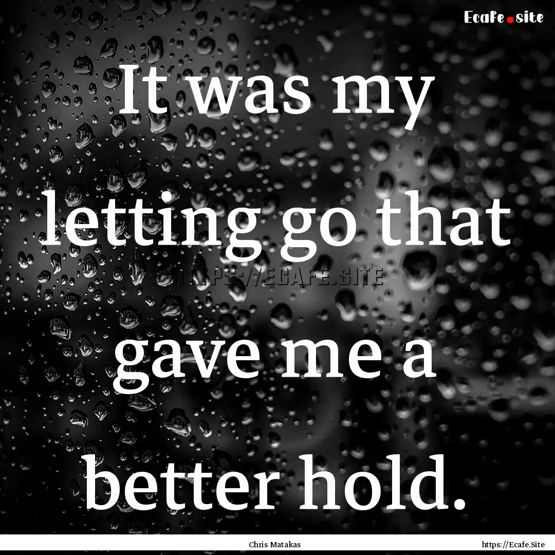 It was my letting go that gave me a better.... : Quote by Chris Matakas