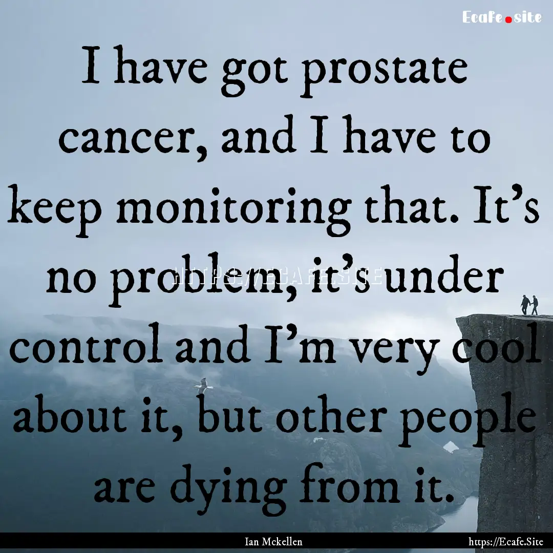 I have got prostate cancer, and I have to.... : Quote by Ian Mckellen