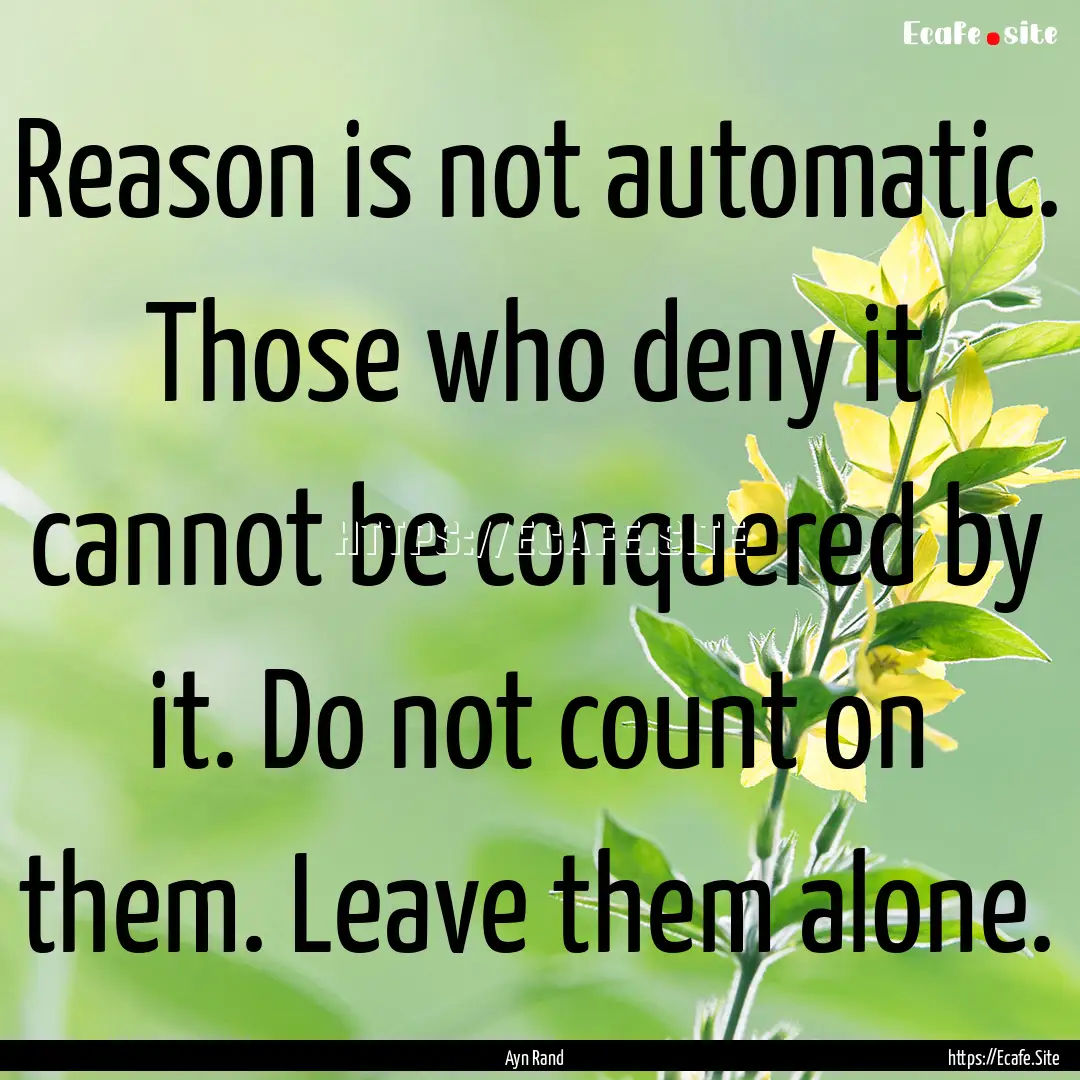 Reason is not automatic. Those who deny it.... : Quote by Ayn Rand