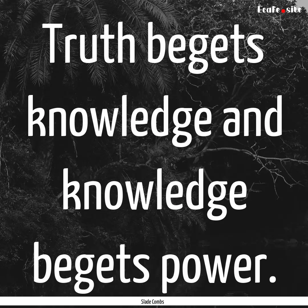 Truth begets knowledge and knowledge begets.... : Quote by Slade Combs