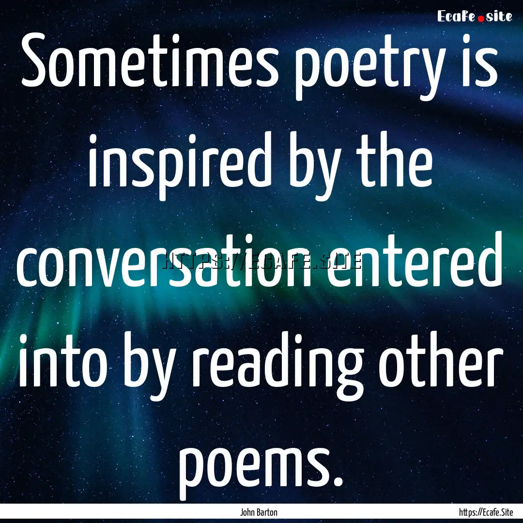 Sometimes poetry is inspired by the conversation.... : Quote by John Barton