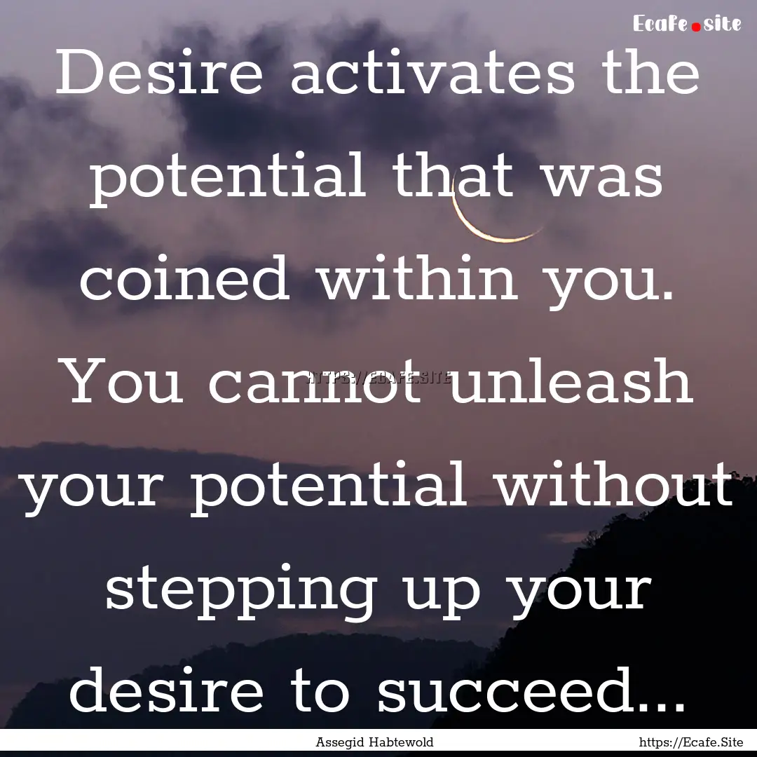 Desire activates the potential that was coined.... : Quote by Assegid Habtewold