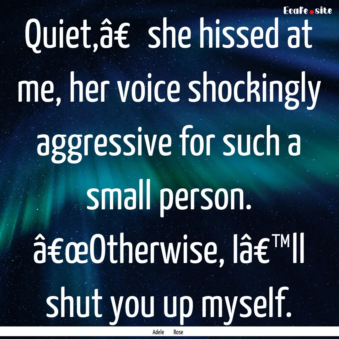 Quiet,â€� she hissed at me, her voice.... : Quote by Adele Rose