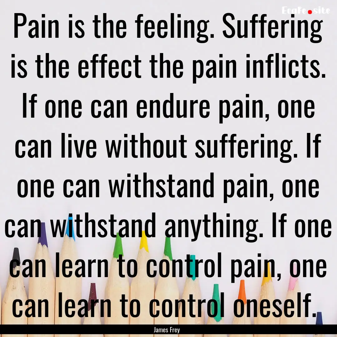 Pain is the feeling. Suffering is the effect.... : Quote by James Frey