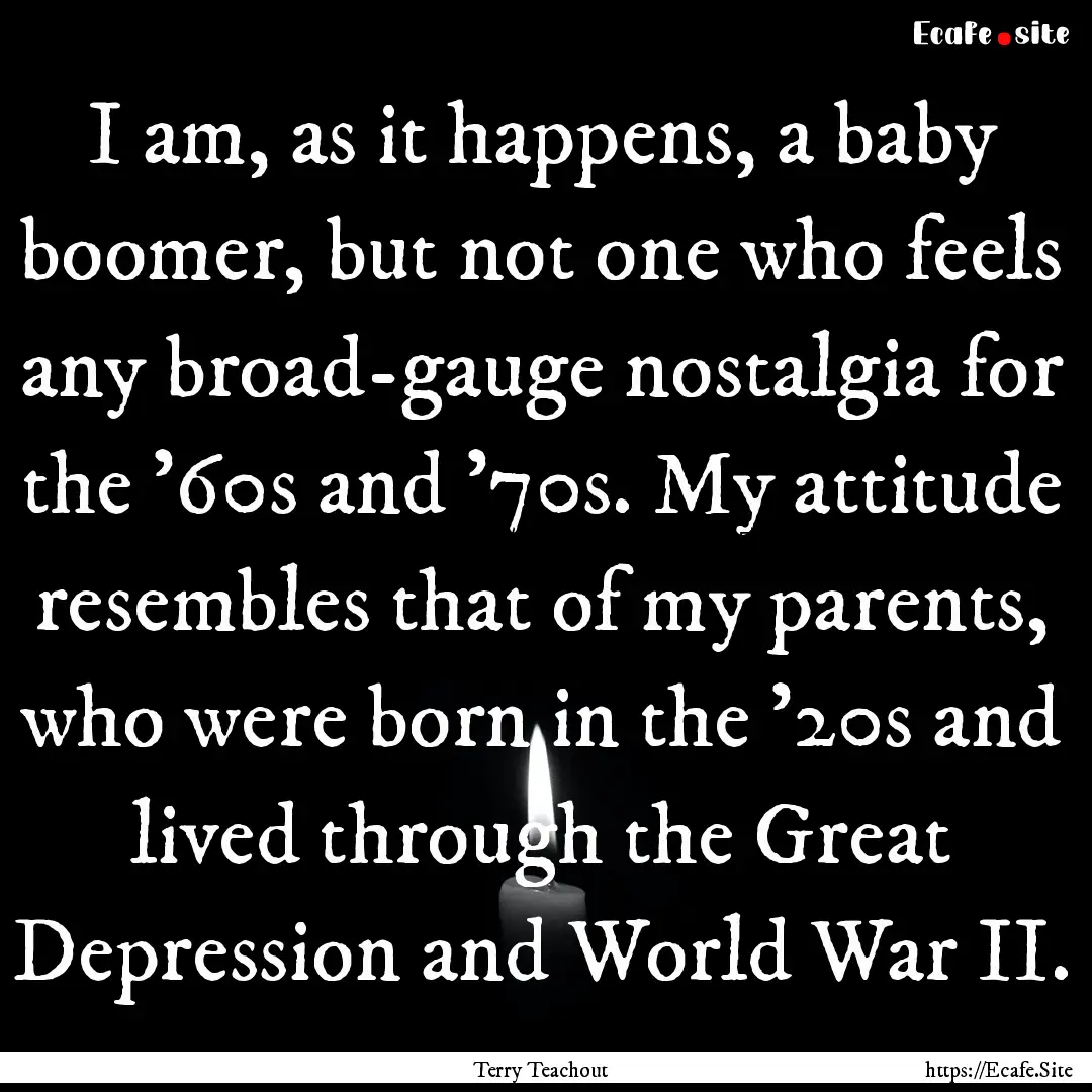 I am, as it happens, a baby boomer, but not.... : Quote by Terry Teachout