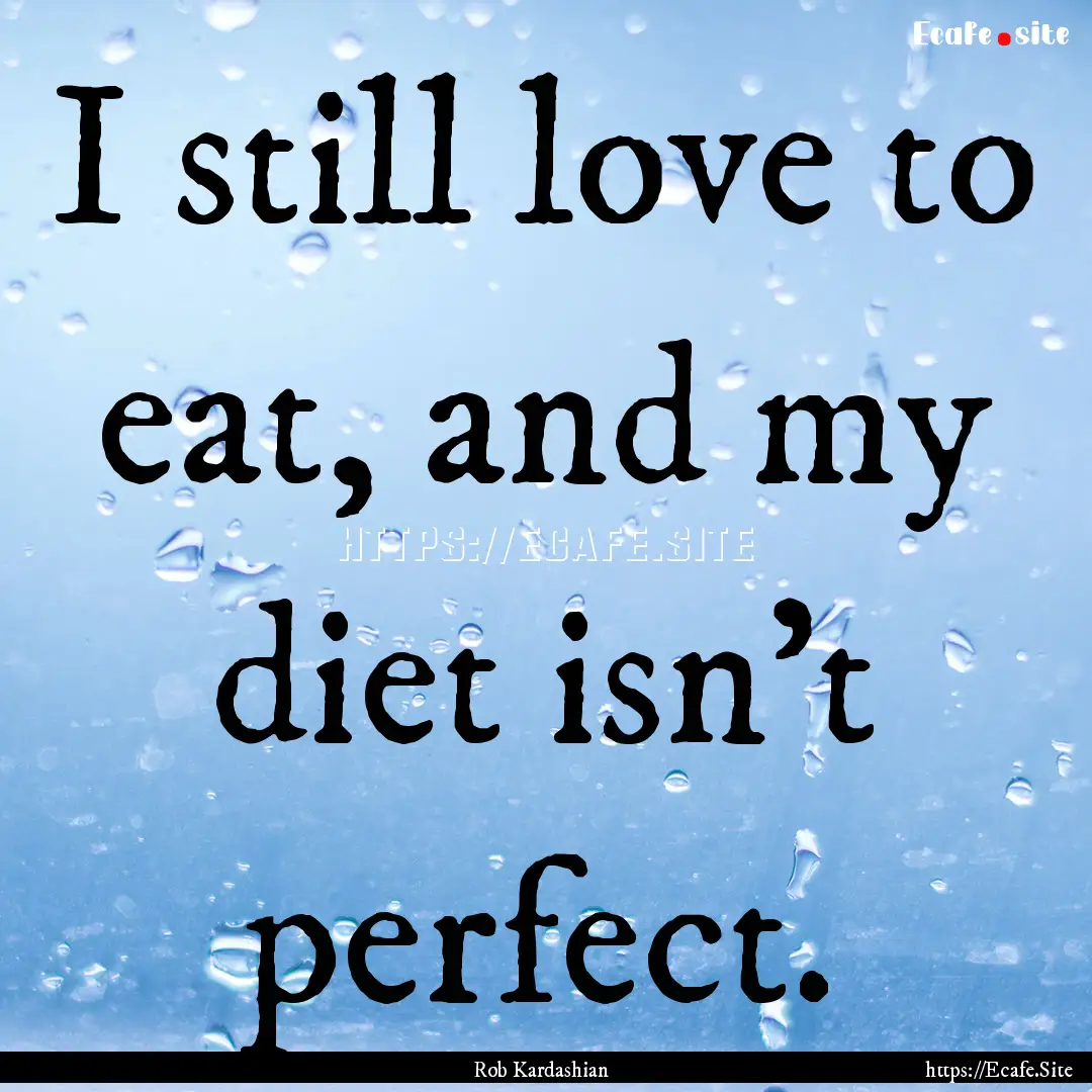 I still love to eat, and my diet isn't perfect..... : Quote by Rob Kardashian