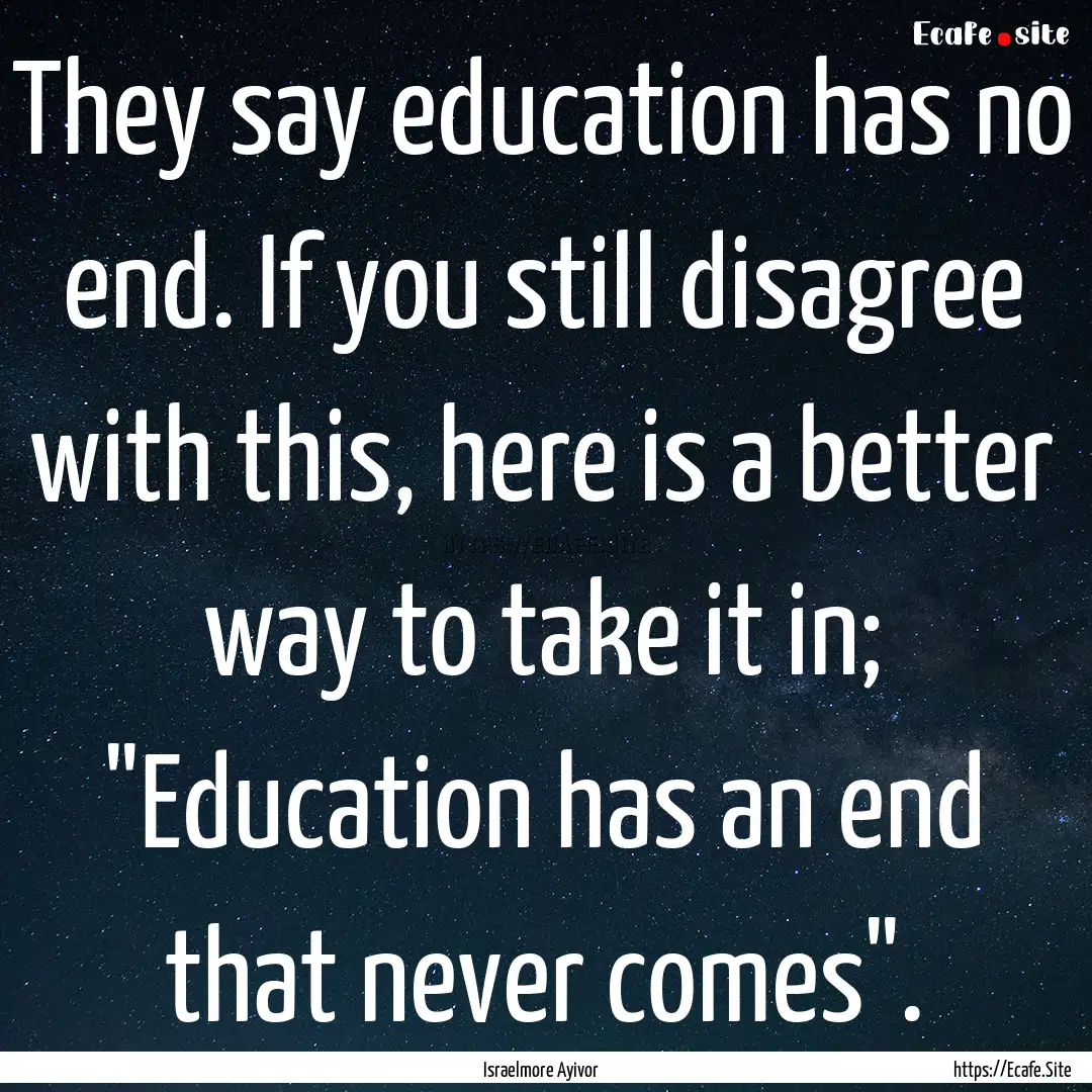 They say education has no end. If you still.... : Quote by Israelmore Ayivor