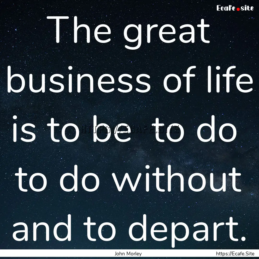 The great business of life is to be to do.... : Quote by John Morley