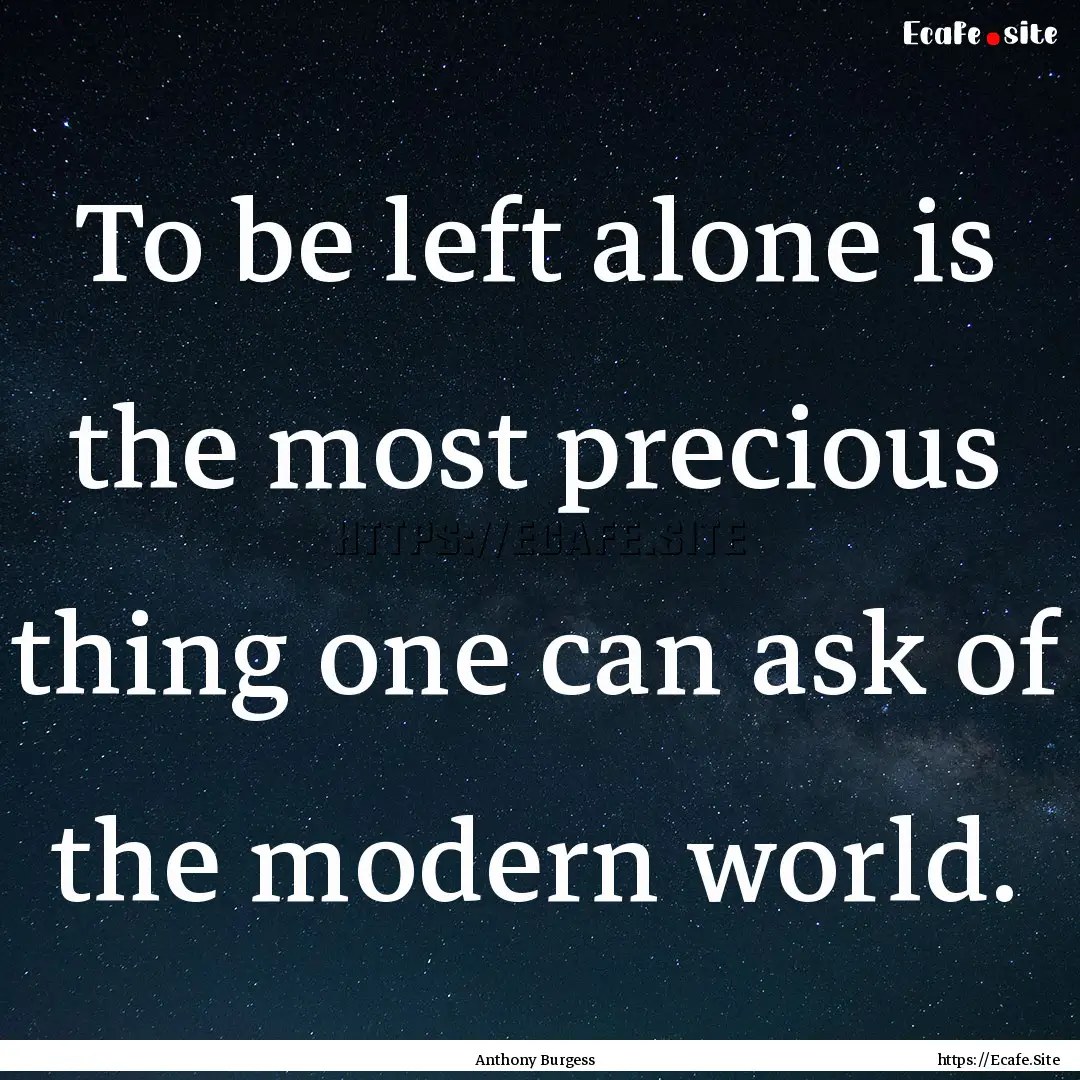 To be left alone is the most precious thing.... : Quote by Anthony Burgess