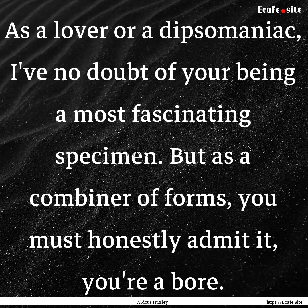 As a lover or a dipsomaniac, I've no doubt.... : Quote by Aldous Huxley