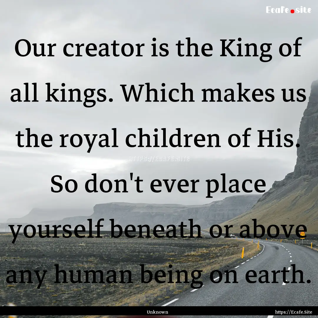 Our creator is the King of all kings. Which.... : Quote by Unknown