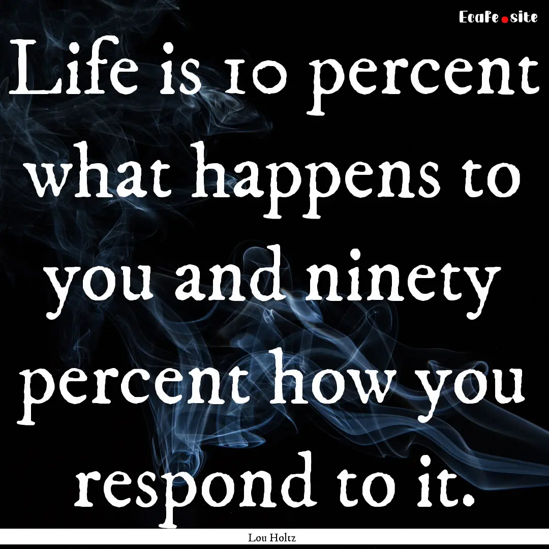 Life is 10 percent what happens to you and.... : Quote by Lou Holtz