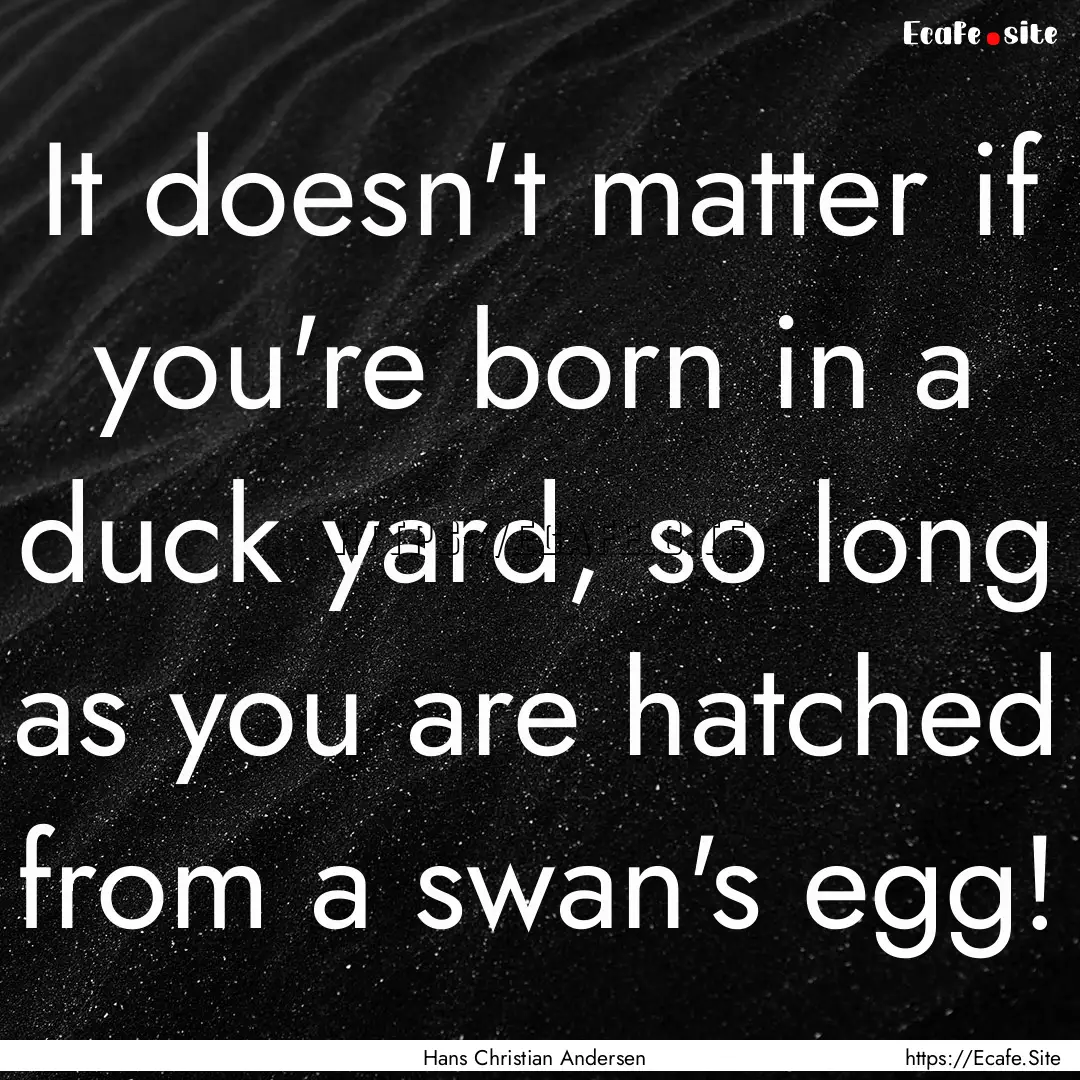 It doesn't matter if you're born in a duck.... : Quote by Hans Christian Andersen