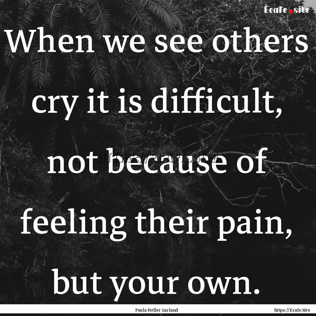 When we see others cry it is difficult, not.... : Quote by Paula Heller Garland