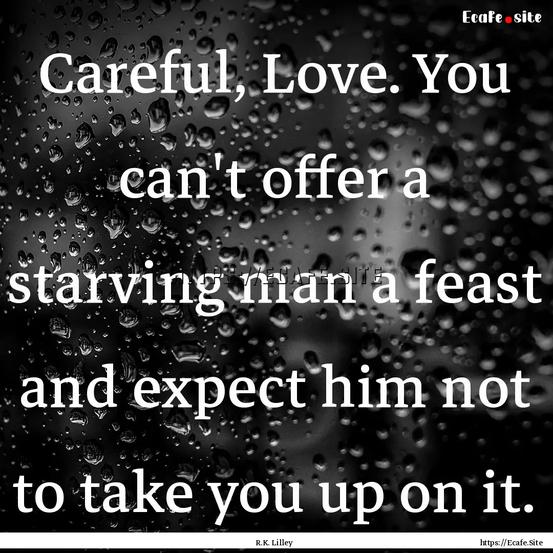 Careful, Love. You can't offer a starving.... : Quote by R.K. Lilley