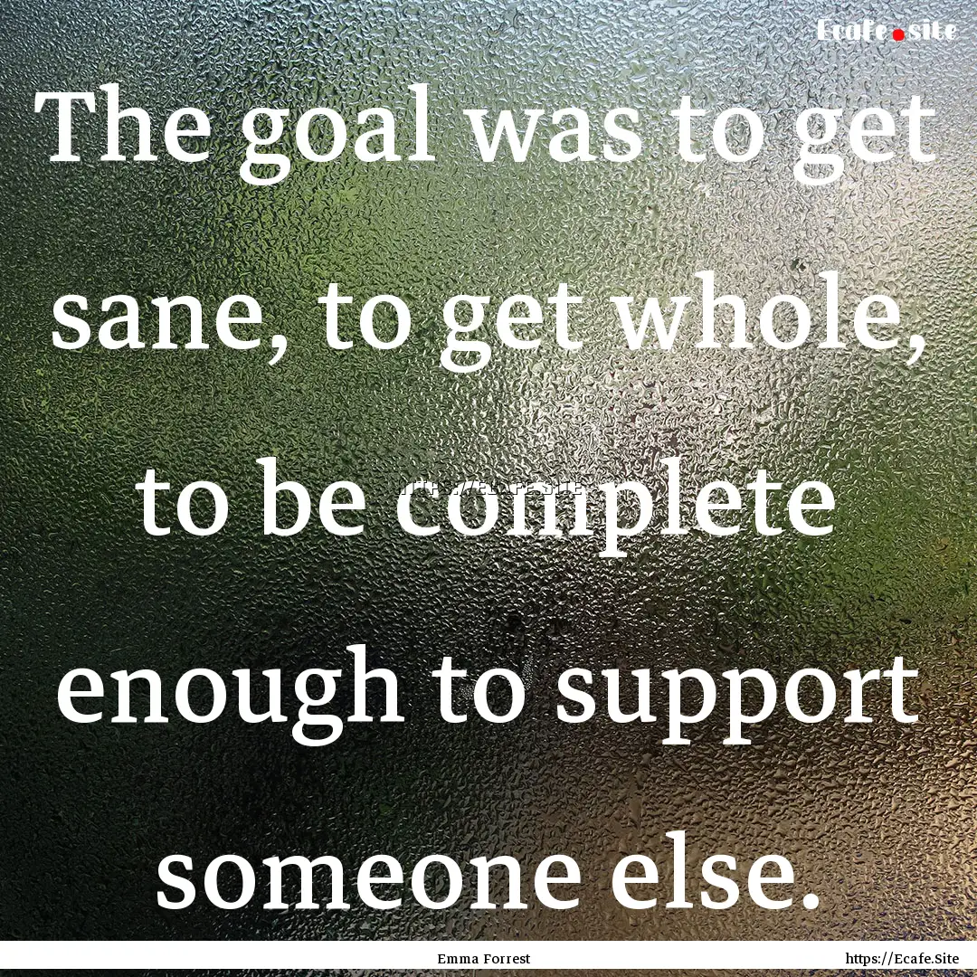 The goal was to get sane, to get whole, to.... : Quote by Emma Forrest