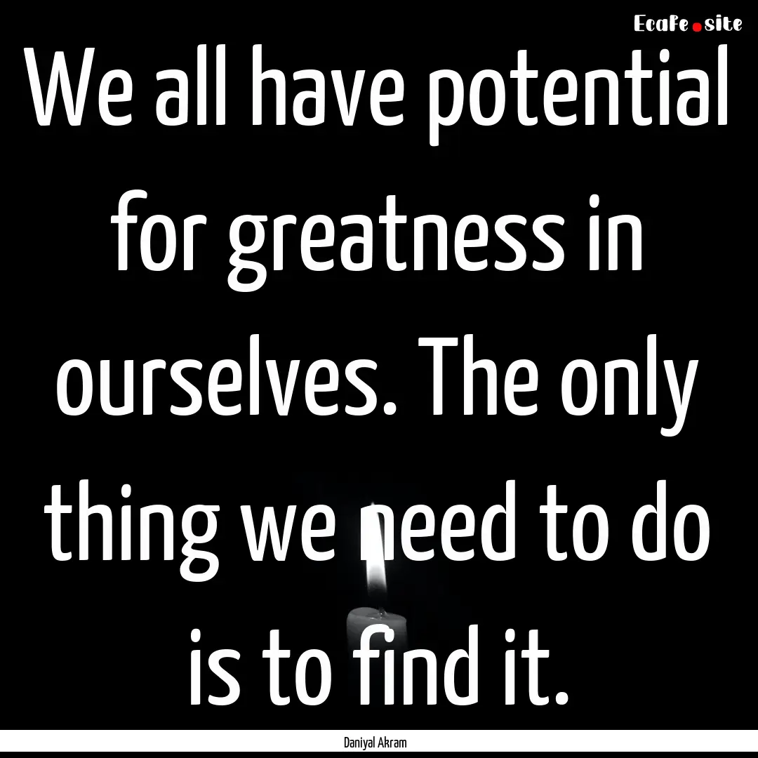 We all have potential for greatness in ourselves..... : Quote by Daniyal Akram