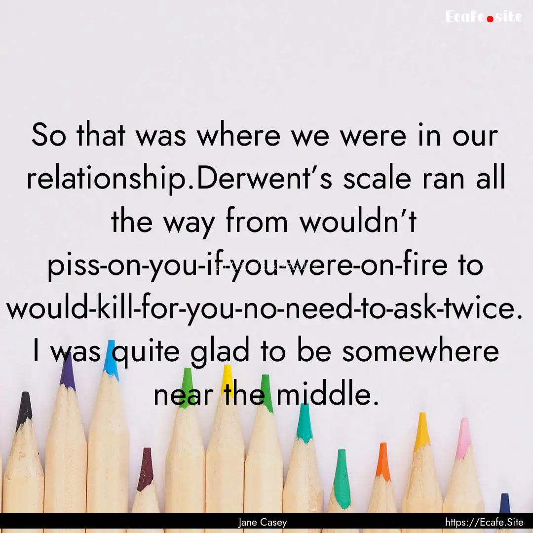 So that was where we were in our relationship.Derwent’s.... : Quote by Jane Casey