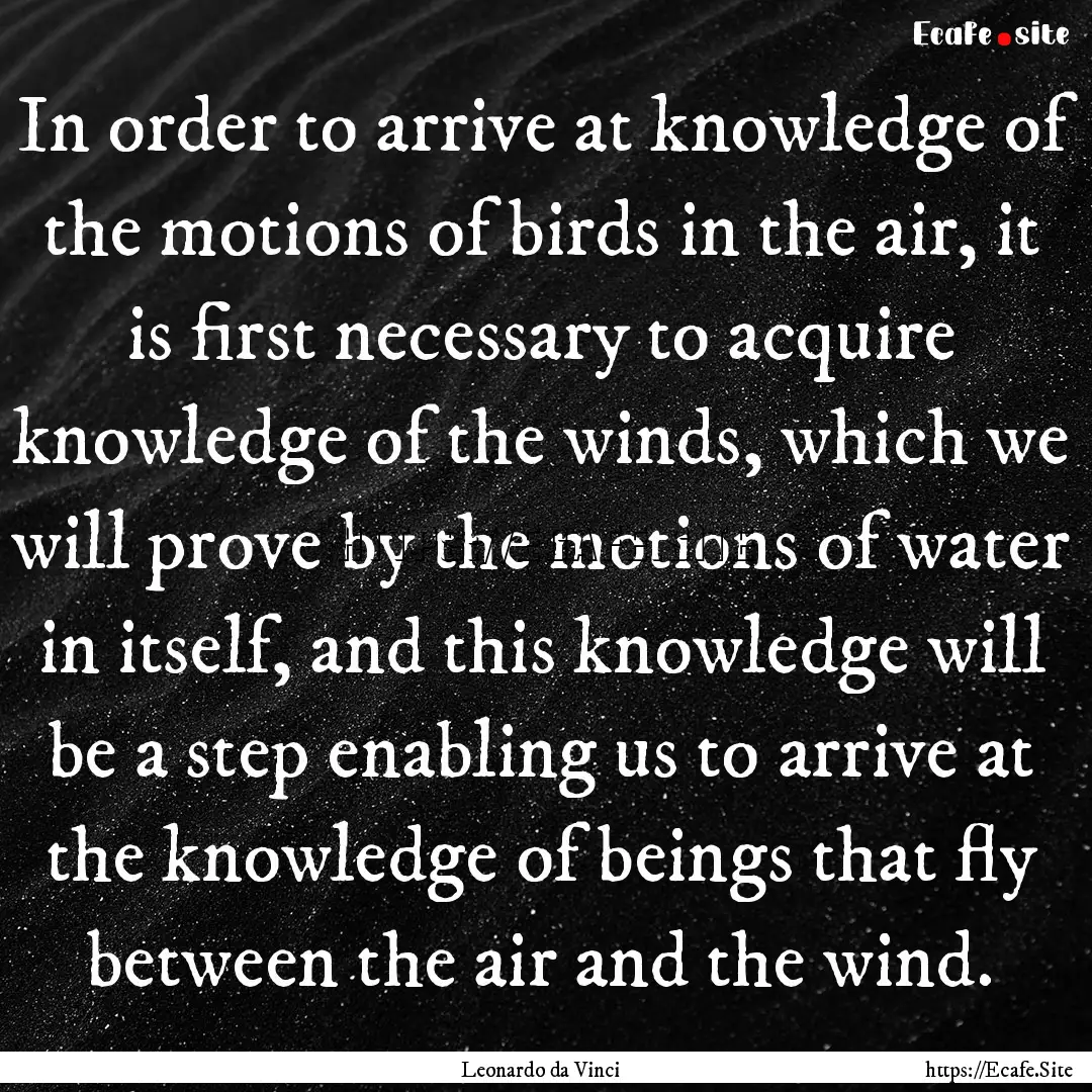 In order to arrive at knowledge of the motions.... : Quote by Leonardo da Vinci