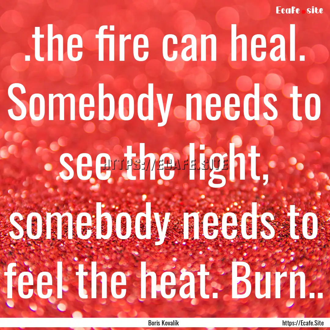 .the fire can heal. Somebody needs to see.... : Quote by Boris Kovalík