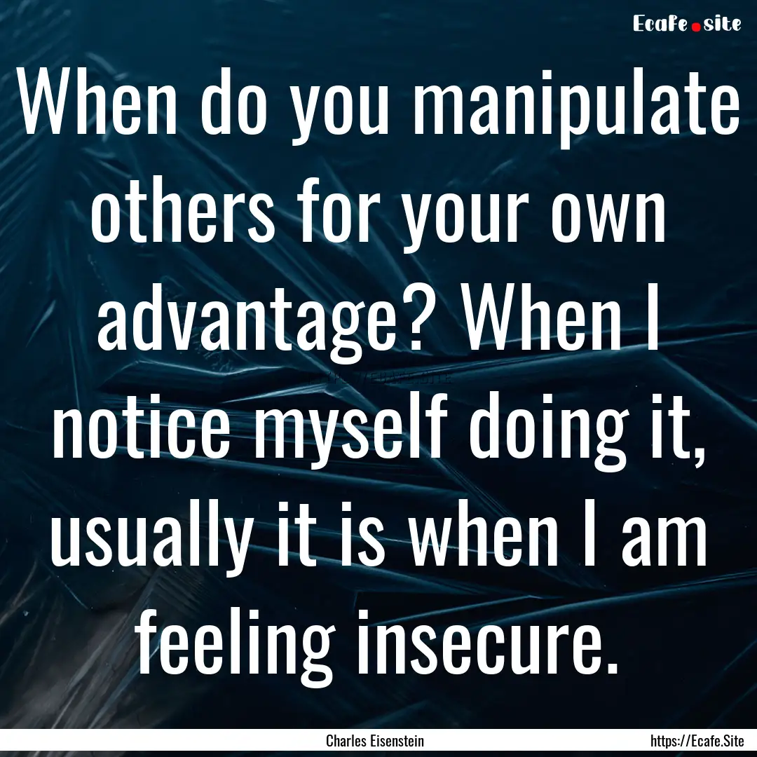 When do you manipulate others for your own.... : Quote by Charles Eisenstein