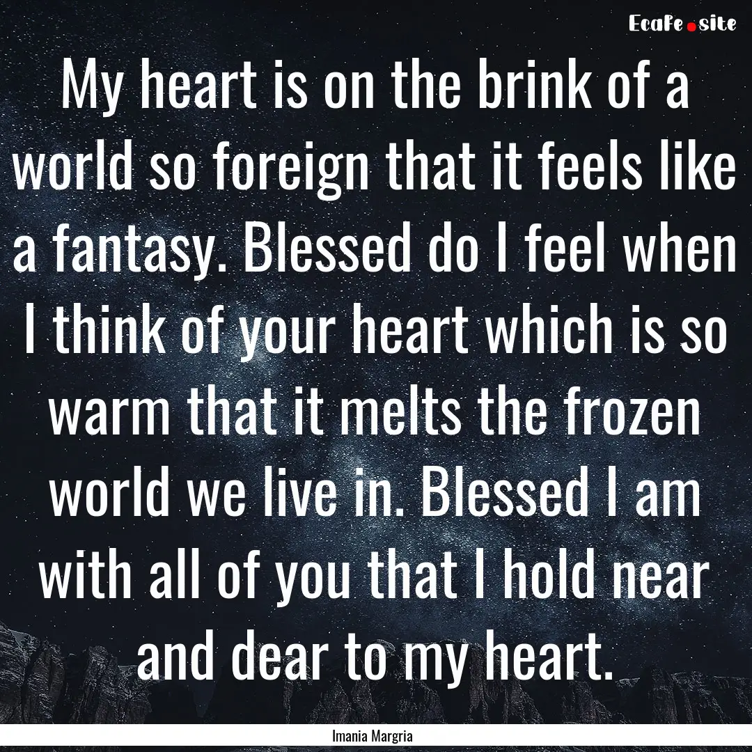 My heart is on the brink of a world so foreign.... : Quote by Imania Margria