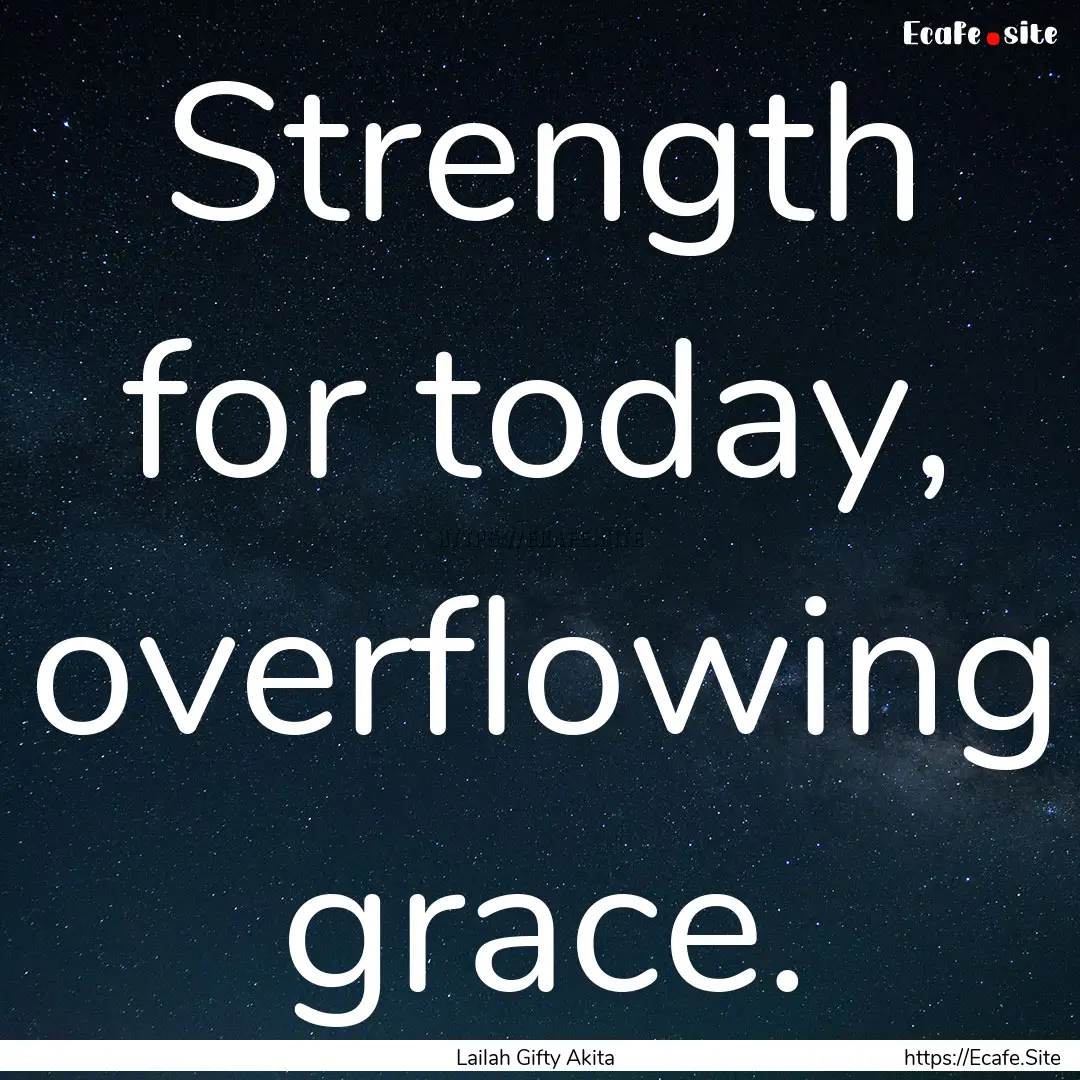 Strength for today, overflowing grace. : Quote by Lailah Gifty Akita