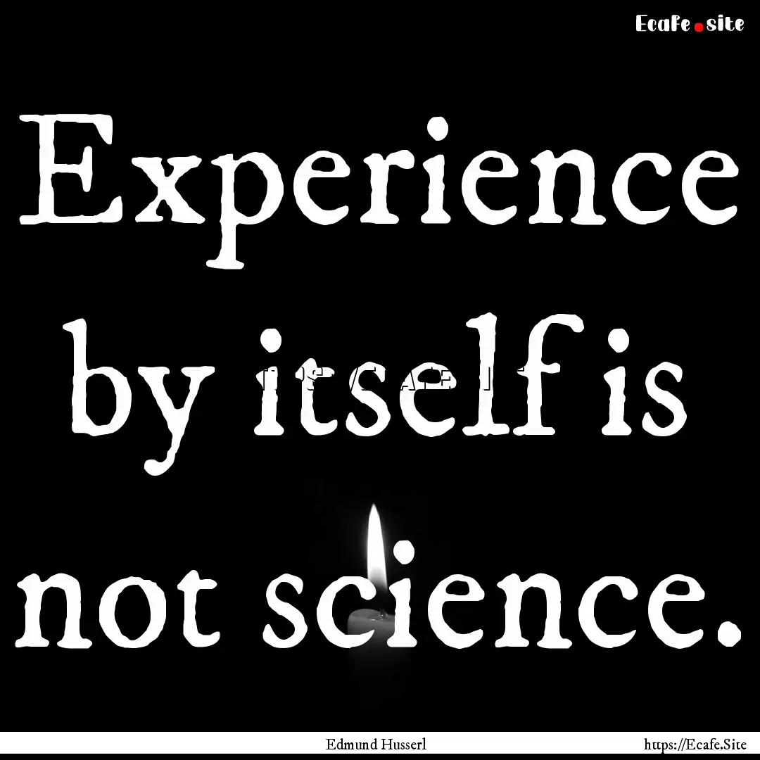 Experience by itself is not science. : Quote by Edmund Husserl