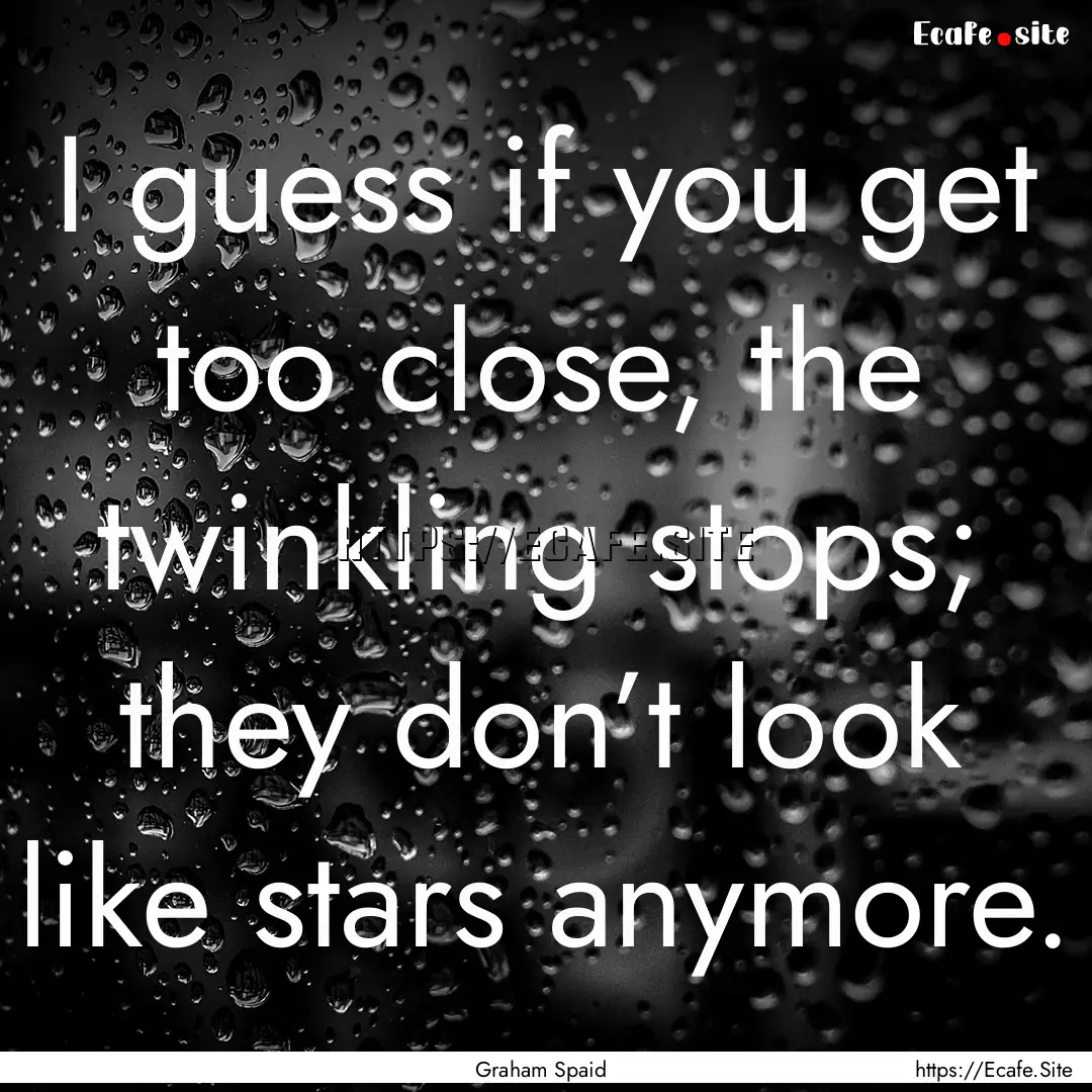 I guess if you get too close, the twinkling.... : Quote by Graham Spaid