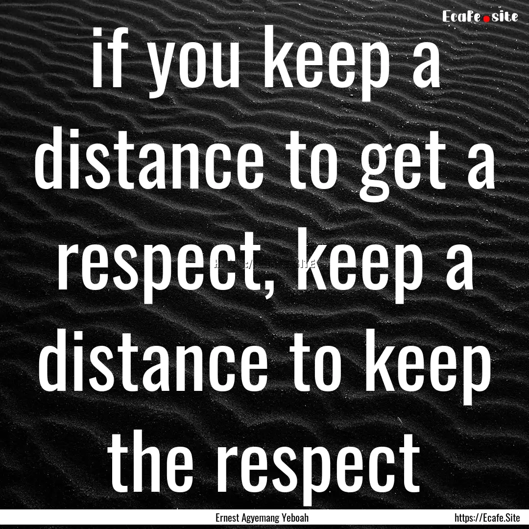 if you keep a distance to get a respect,.... : Quote by Ernest Agyemang Yeboah