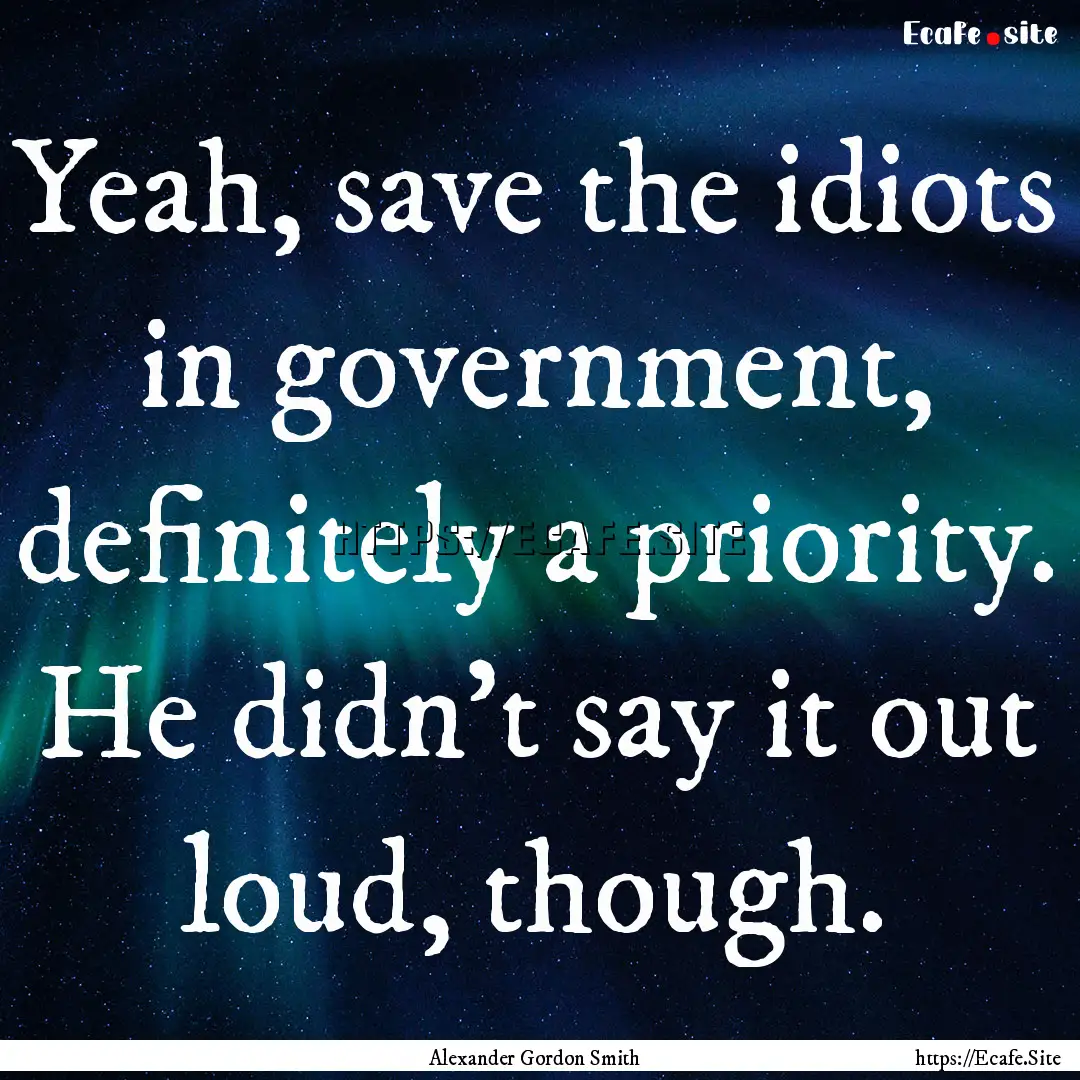 Yeah, save the idiots in government, definitely.... : Quote by Alexander Gordon Smith