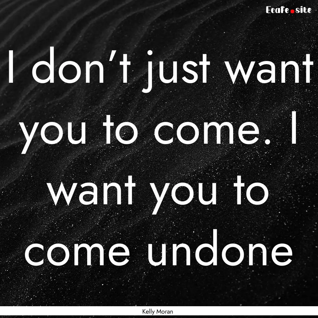 I don’t just want you to come. I want you.... : Quote by Kelly Moran