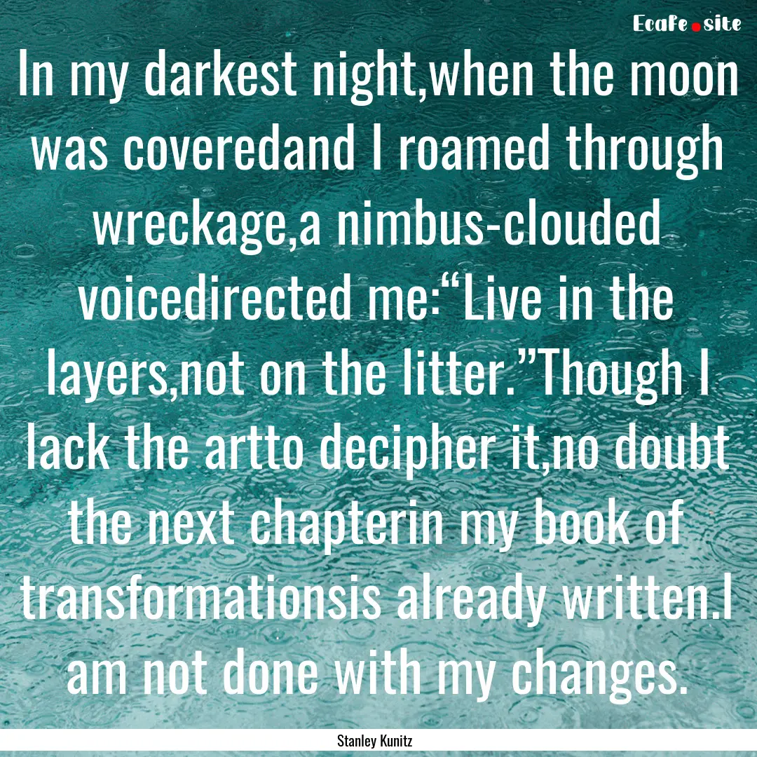 In my darkest night,when the moon was coveredand.... : Quote by Stanley Kunitz