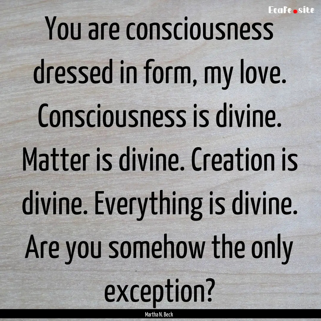 You are consciousness dressed in form, my.... : Quote by Martha N. Beck