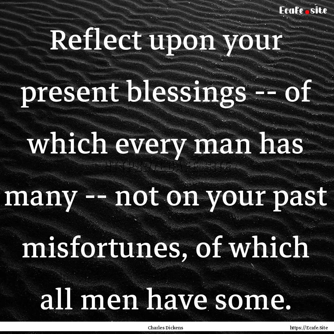 Reflect upon your present blessings -- of.... : Quote by Charles Dickens