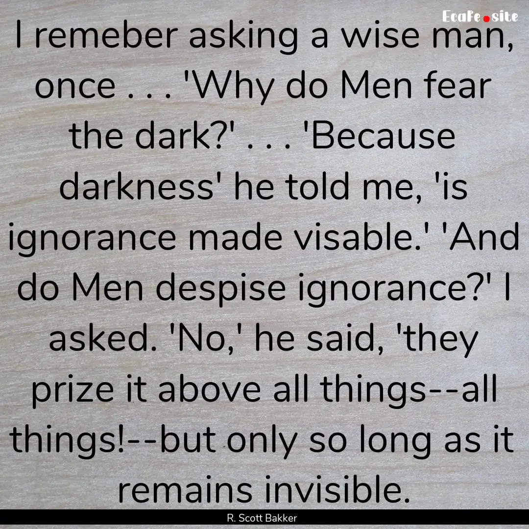 I remeber asking a wise man, once . . . 'Why.... : Quote by R. Scott Bakker