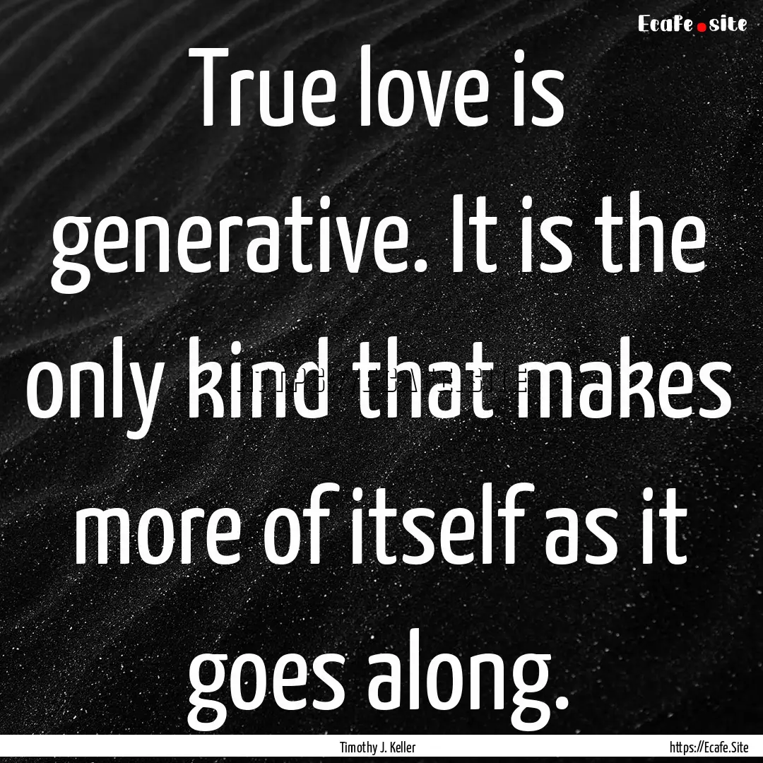 True love is generative. It is the only kind.... : Quote by Timothy J. Keller