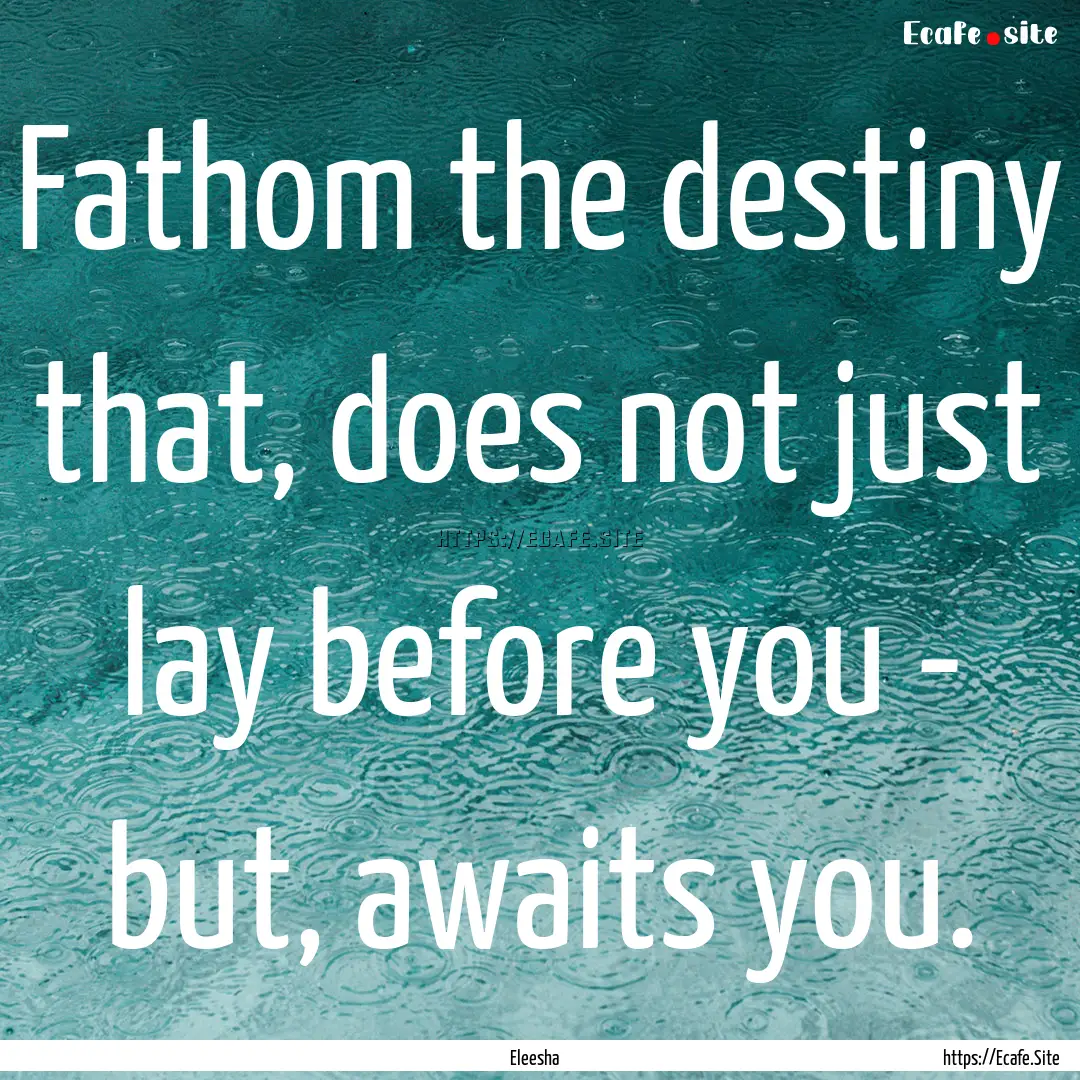 Fathom the destiny that, does not just lay.... : Quote by Eleesha