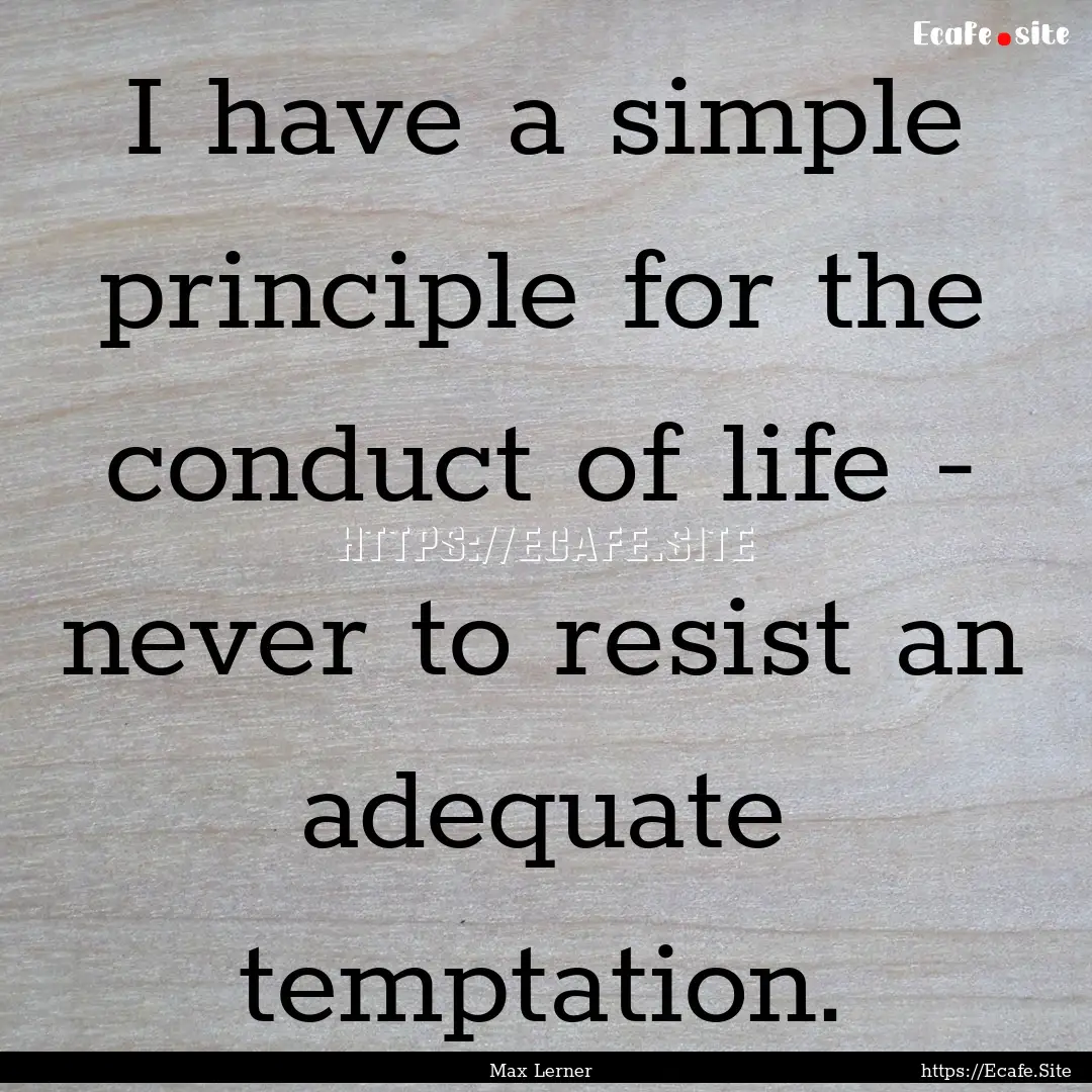 I have a simple principle for the conduct.... : Quote by Max Lerner