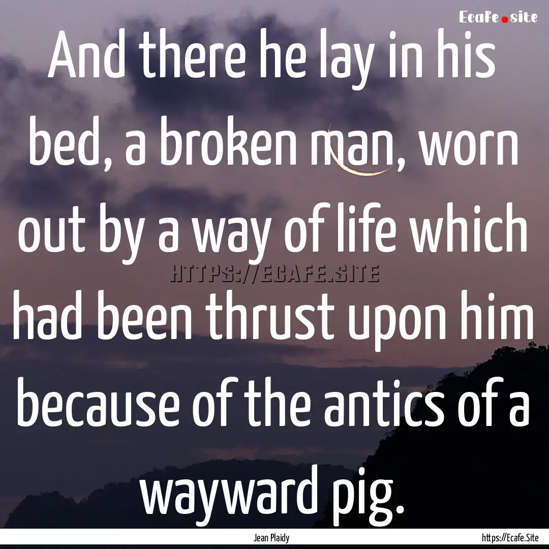 And there he lay in his bed, a broken man,.... : Quote by Jean Plaidy