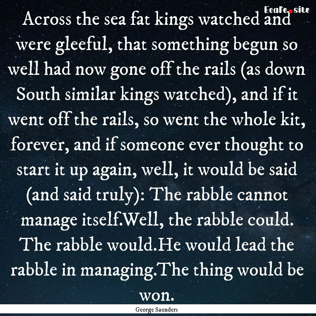 Across the sea fat kings watched and were.... : Quote by George Saunders